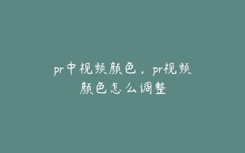 pr中视频颜色，pr视频颜色怎么调整