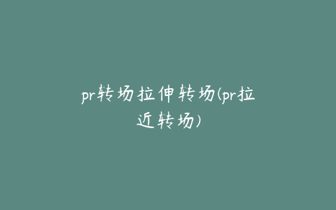 pr转场拉伸转场(pr拉近转场)