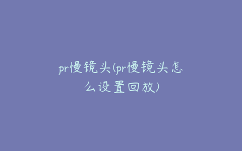 pr慢镜头(pr慢镜头怎么设置回放)