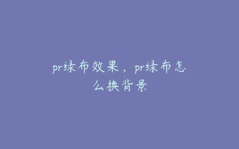 pr绿布效果，pr绿布怎么换背景