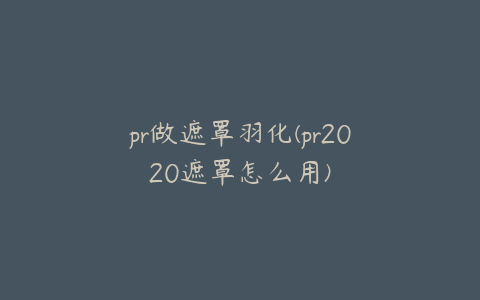 pr做遮罩羽化(pr2020遮罩怎么用)