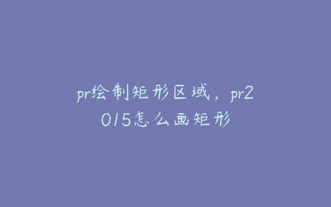 pr绘制矩形区域，pr2015怎么画矩形