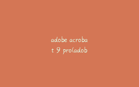 adobe acrobat 9 pro(adobeacrobat9pro安装教程)