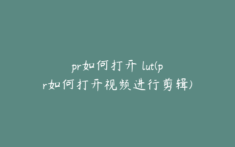 pr如何打开 lut(pr如何打开视频进行剪辑)