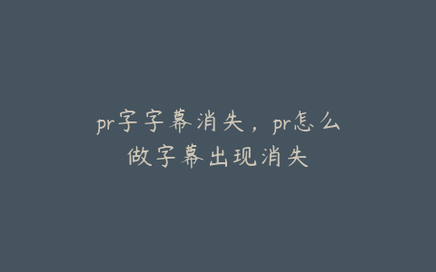 pr字字幕消失，pr怎么做字幕出现消失