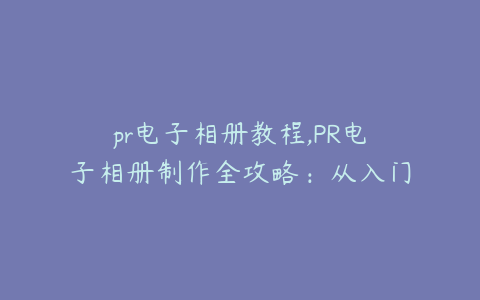 pr电子相册教程,PR电子相册制作全攻略：从入门到精通