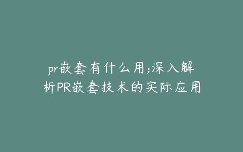 pr嵌套有什么用;深入解析PR嵌套技术的实际应用与优势
