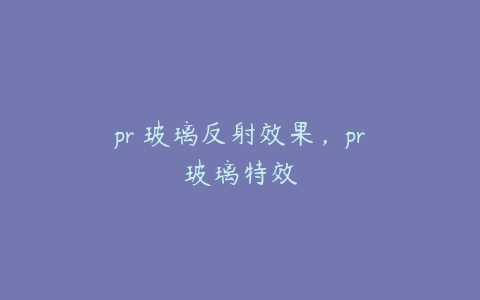 pr 玻璃反射效果，pr玻璃特效