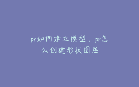 pr如何建立模型，pr怎么创建形状图层