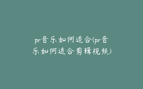 pr音乐如何适合(pr音乐如何适合剪辑视频)