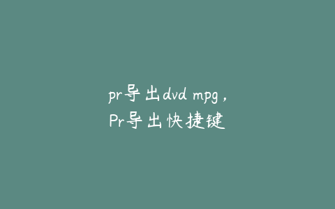 pr导出dvd mpg，Pr导出快捷键