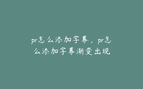 pr怎么添加字幕，pr怎么添加字幕渐变出现