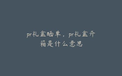 pr礼盒晒单，pr礼盒开箱是什么意思