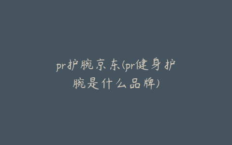 pr护腕京东(pr健身护腕是什么品牌)