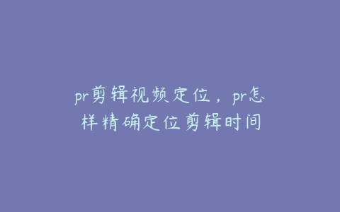 pr剪辑视频定位，pr怎样精确定位剪辑时间