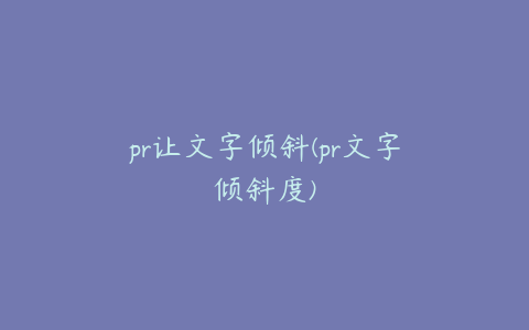 pr让文字倾斜(pr文字倾斜度)