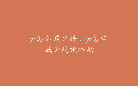 pr怎么减少抖，pr怎样减少视频抖动