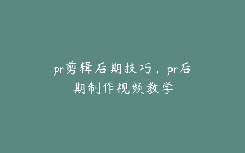 pr剪辑后期技巧，pr后期制作视频教学