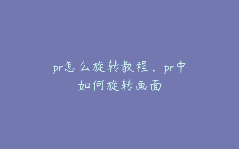 pr怎么旋转教程，pr中如何旋转画面