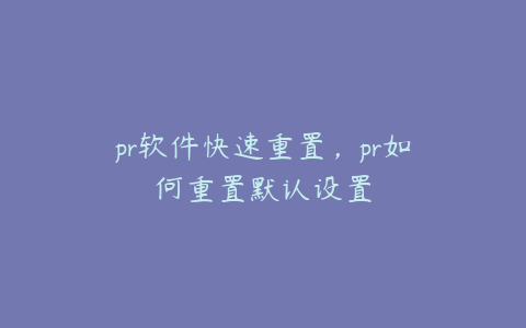 pr软件快速重置，pr如何重置默认设置