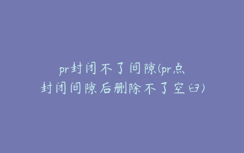 pr封闭不了间隙(pr点封闭间隙后删除不了空臼)