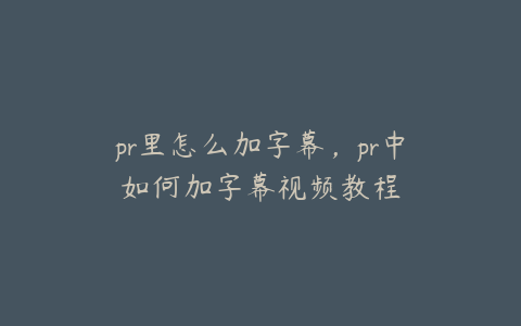 pr里怎么加字幕，pr中如何加字幕视频教程