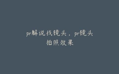 pr解说找镜头，pr镜头拍照效果