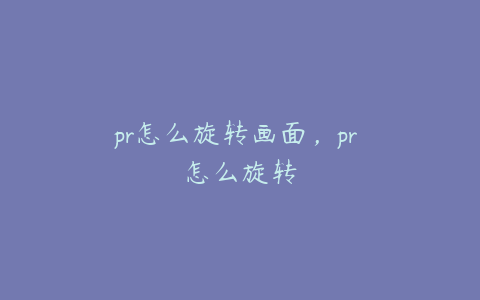 pr怎么旋转画面，pr 怎么旋转