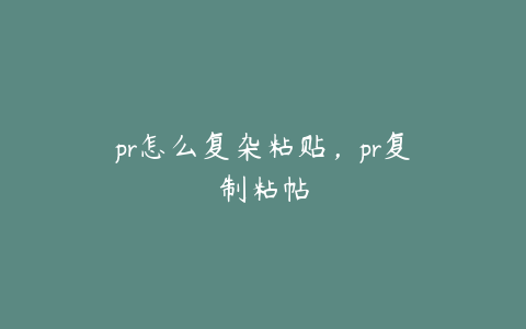 pr怎么复杂粘贴，pr复制粘帖