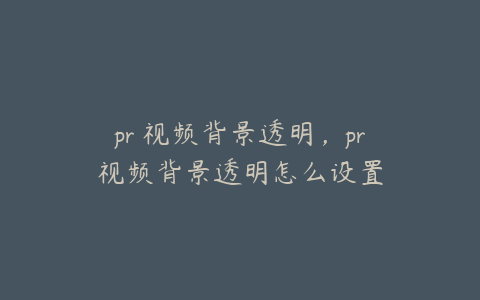 pr 视频背景透明，pr视频背景透明怎么设置