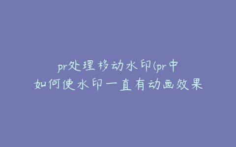 pr处理移动水印(pr中如何使水印一直有动画效果)