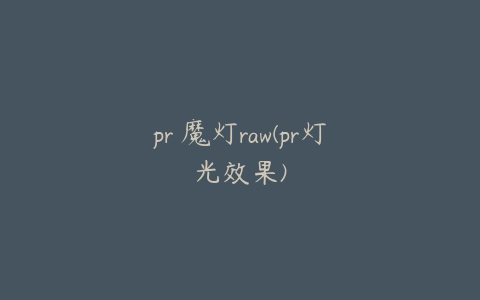 pr 魔灯raw(pr灯光效果)