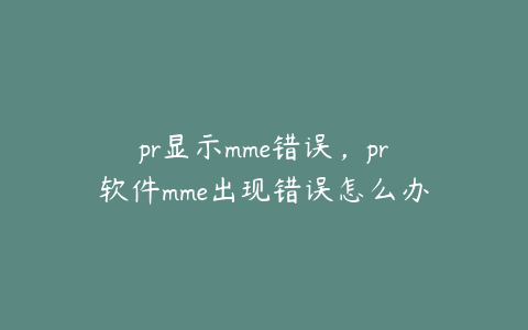 pr显示mme错误，pr软件mme出现错误怎么办