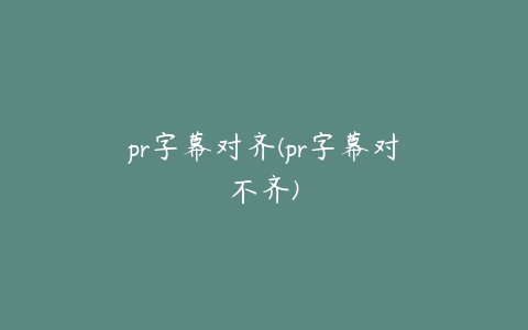 pr字幕对齐(pr字幕对不齐)