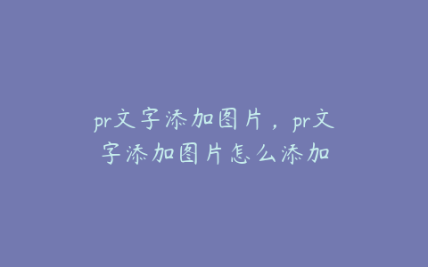 pr文字添加图片，pr文字添加图片怎么添加