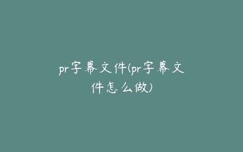 pr字幕文件(pr字幕文件怎么做)