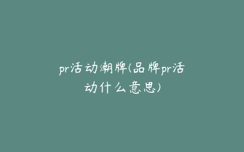 pr活动潮牌(品牌pr活动什么意思)