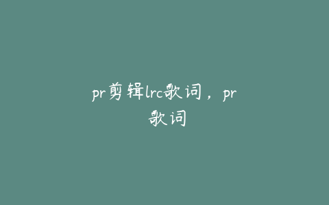 pr剪辑lrc歌词，pr 歌词