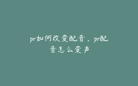 pr如何改变配音，pr配音怎么变声