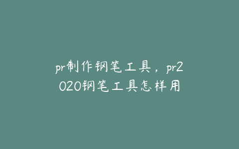 pr制作钢笔工具，pr2020钢笔工具怎样用