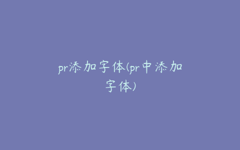 pr添加字体(pr中添加字体)