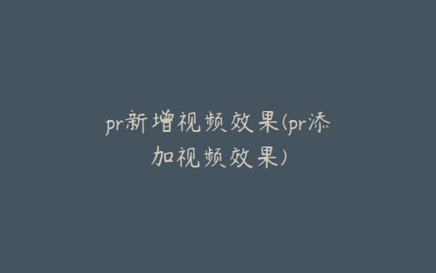 pr新增视频效果(pr添加视频效果)