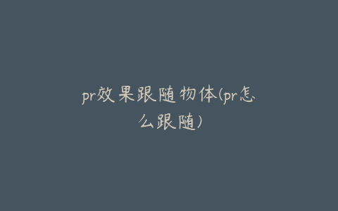 pr效果跟随物体(pr怎么跟随)