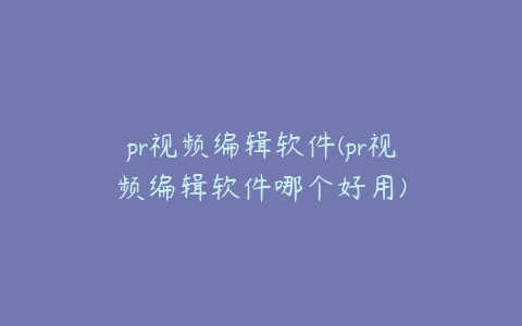 pr视频编辑软件(pr视频编辑软件哪个好用)