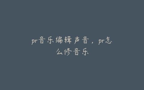 pr音乐编辑声音，pr怎么修音乐