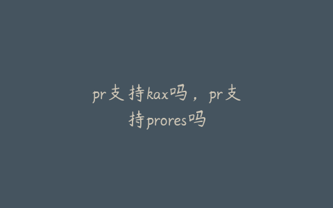 pr支持kax吗，pr支持prores吗