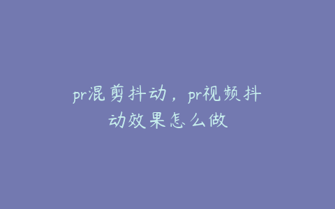 pr混剪抖动，pr视频抖动效果怎么做