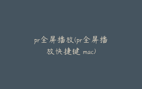 pr全屏播放(pr全屏播放快捷键 mac)