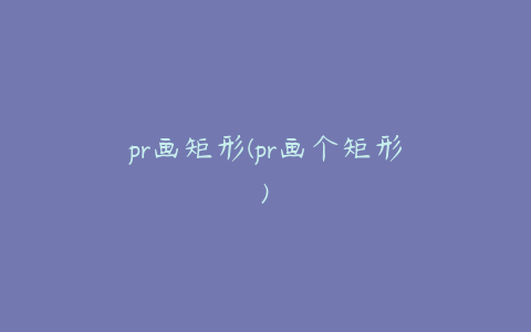 pr画矩形(pr画个矩形)