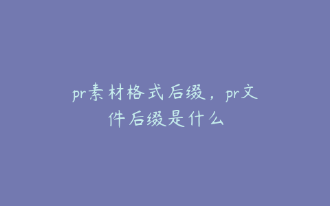 pr素材格式后缀，pr文件后缀是什么